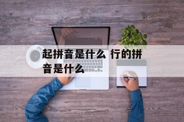 起拼音是什么 行的拼音是什么-第1张图片-