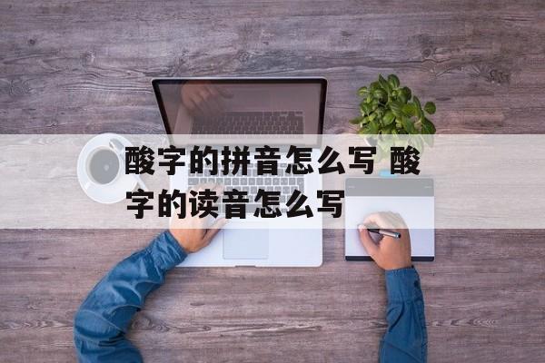 酸字的拼音怎么写 酸字的读音怎么写-第1张图片-