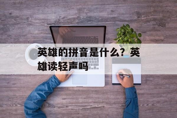 英雄的拼音是什么？英雄读轻声吗-第1张图片-