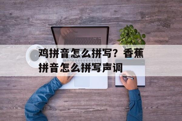 鸡拼音怎么拼写？香蕉拼音怎么拼写声调-第1张图片-
