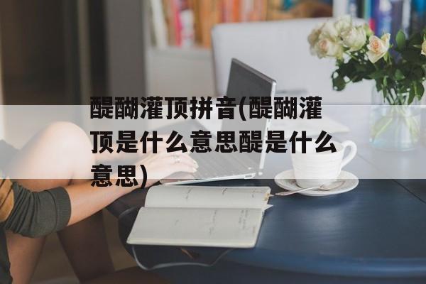 醍醐灌顶拼音(醍醐灌顶是什么意思醍是什么意思)-第1张图片-