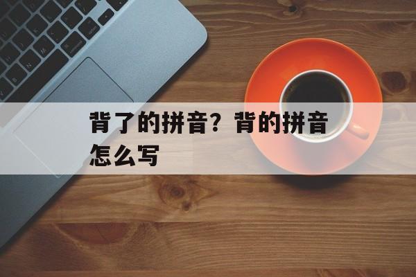 背了的拼音？背的拼音怎么写-第1张图片-
