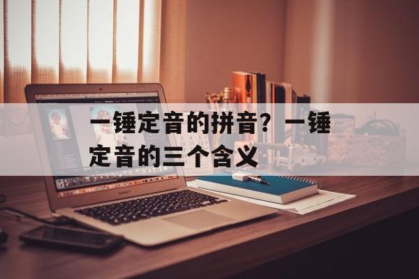 一锤定音的拼音？一锤定音的三个含义-第1张图片-