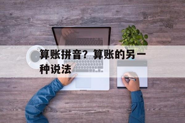 算账拼音？算账的另一种说法-第1张图片-