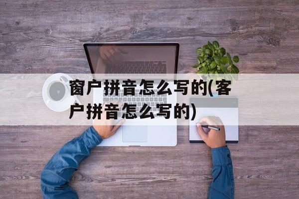窗户拼音怎么写的(客户拼音怎么写的)-第1张图片-