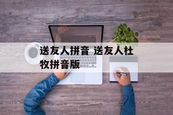 送友人拼音 送友人杜牧拼音版-第1张图片-