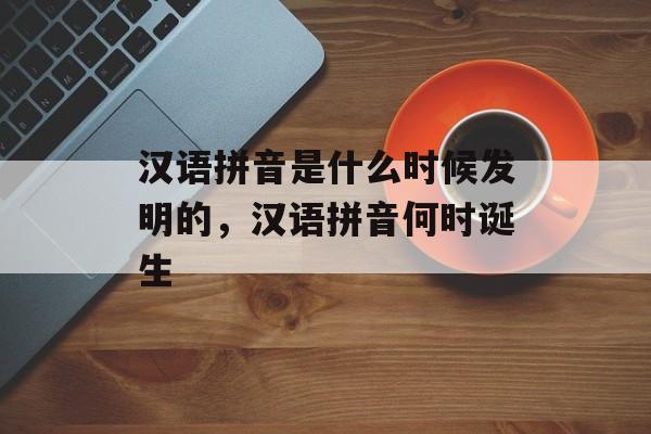 汉语拼音是什么时候发明的，汉语拼音何时诞生-第1张图片-