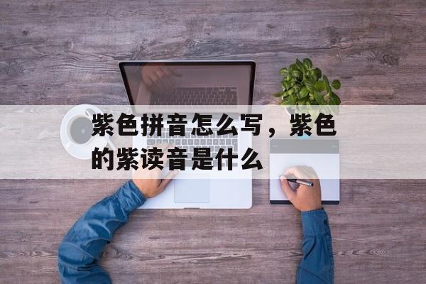 紫色拼音怎么写，紫色的紫读音是什么-第1张图片-