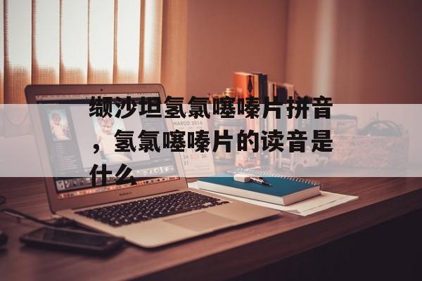 缬沙坦氢氯噻嗪片拼音，氢氯噻嗪片的读音是什么-第1张图片-