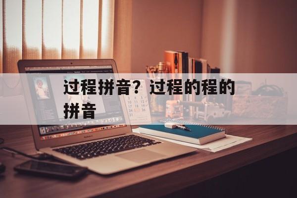 过程拼音？过程的程的拼音-第1张图片-