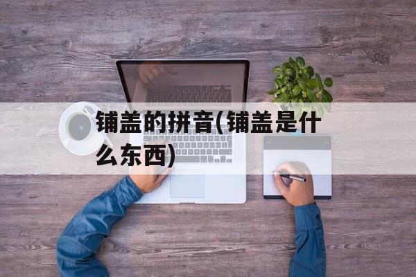 铺盖的拼音(铺盖是什么东西)-第1张图片-