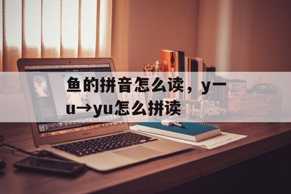 鱼的拼音怎么读，y一u→yu怎么拼读-第1张图片-
