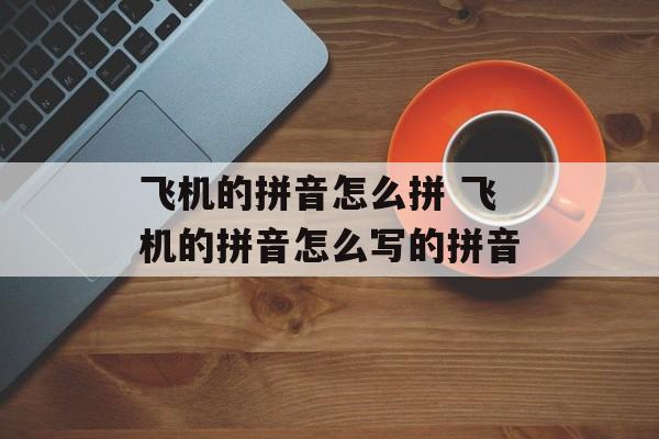 飞机的拼音怎么拼 飞机的拼音怎么写的拼音-第1张图片-