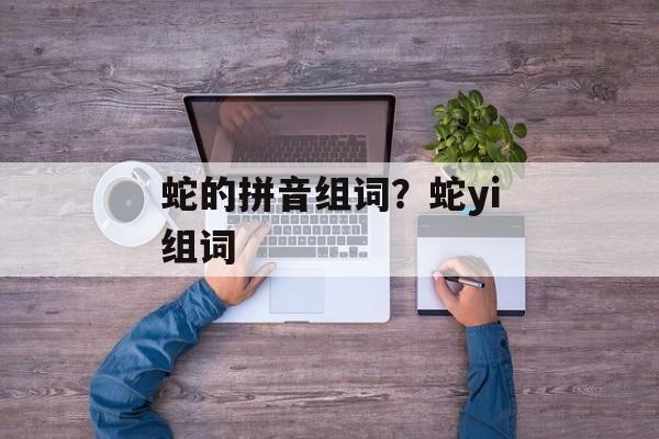 蛇的拼音组词？蛇yi组词-第1张图片-