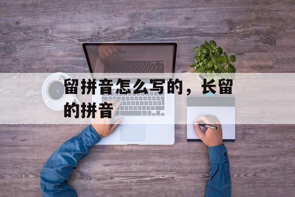 留拼音怎么写的，长留的拼音-第1张图片-