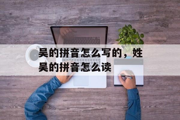 吴的拼音怎么写的，姓吴的拼音怎么读-第1张图片-