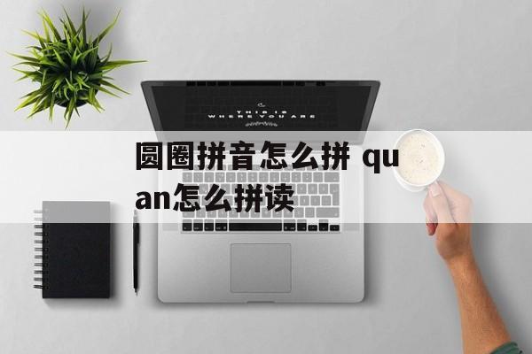 圆圈拼音怎么拼 quan怎么拼读-第1张图片-