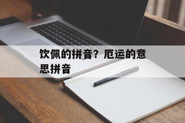 饮佩的拼音？厄运的意思拼音-第1张图片-