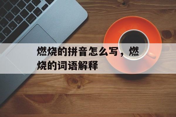 燃烧的拼音怎么写，燃烧的词语解释-第1张图片-