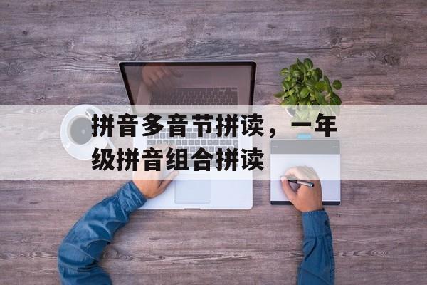拼音多音节拼读，一年级拼音组合拼读-第1张图片-