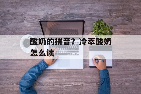 酸奶的拼音？冷萃酸奶怎么读-第1张图片-
