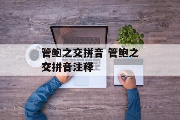 管鲍之交拼音 管鲍之交拼音注释-第1张图片-