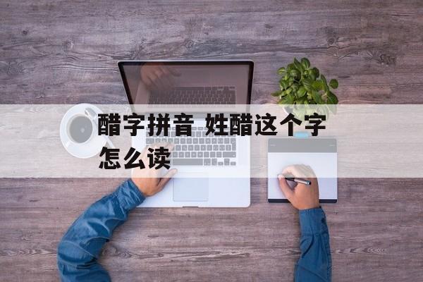 醋字拼音 姓醋这个字怎么读-第1张图片-