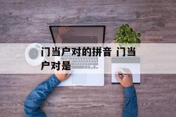 门当户对的拼音 门当户对是-第1张图片-