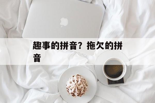 趣事的拼音？拖欠的拼音-第1张图片-
