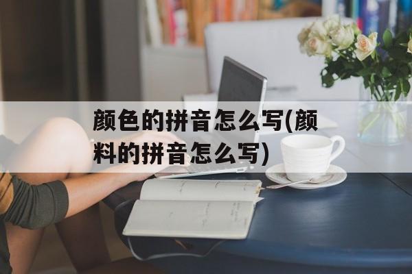 颜色的拼音怎么写(颜料的拼音怎么写)-第1张图片-