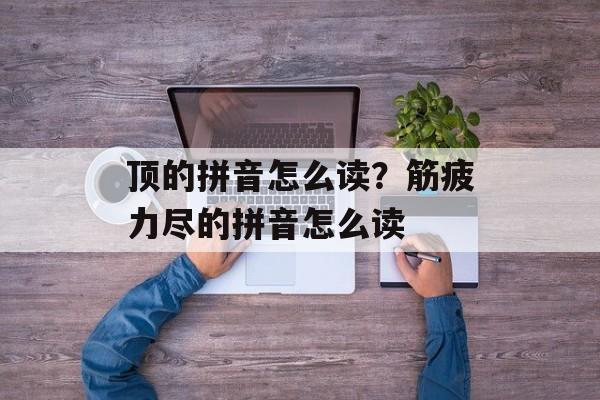 顶的拼音怎么读？筋疲力尽的拼音怎么读-第1张图片-
