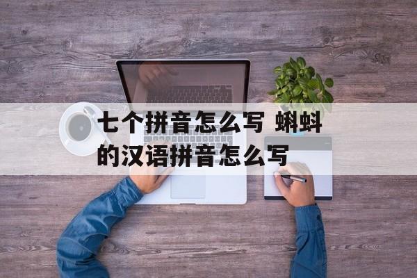 七个拼音怎么写 蝌蚪的汉语拼音怎么写-第1张图片-