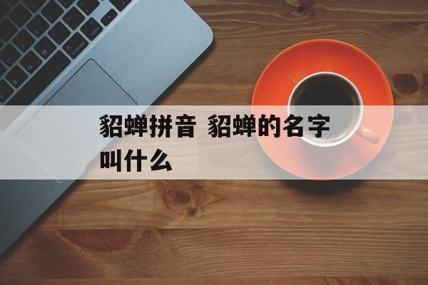 貂蝉拼音 貂蝉的名字叫什么-第1张图片-