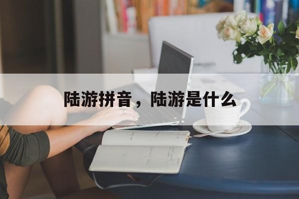 陆游拼音，陆游是什么-第1张图片-
