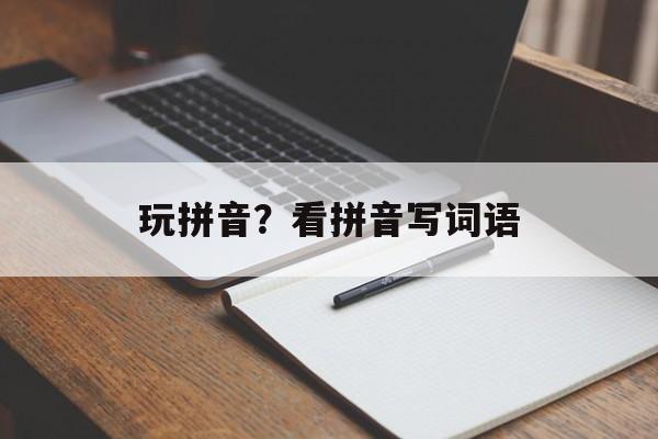 玩拼音？看拼音写词语-第1张图片-