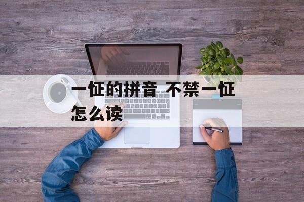 一怔的拼音 不禁一怔怎么读-第1张图片-