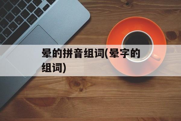 晕的拼音组词(晕字的组词)-第1张图片-