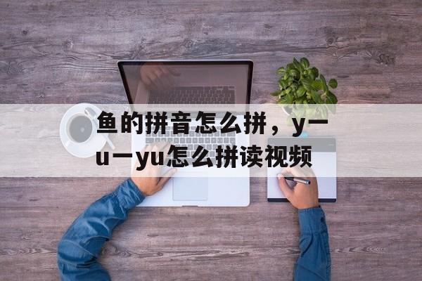 鱼的拼音怎么拼，y一u一yu怎么拼读视频-第1张图片-