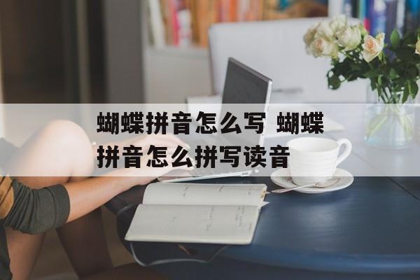 蝴蝶拼音怎么写 蝴蝶拼音怎么拼写读音-第1张图片-