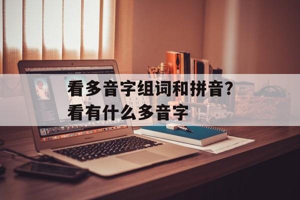 看多音字组词和拼音？看有什么多音字-第1张图片-