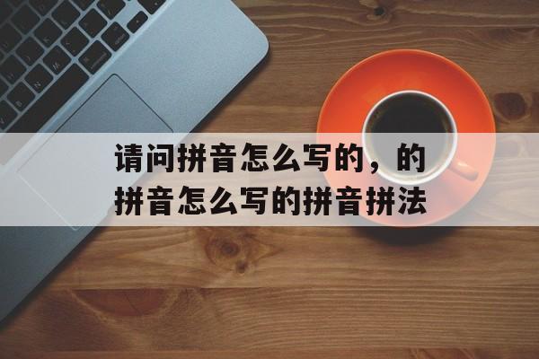 请问拼音怎么写的，的拼音怎么写的拼音拼法-第1张图片-