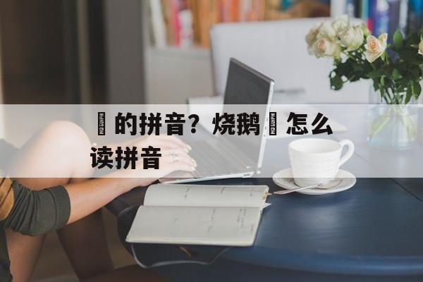 肶的拼音？烧鹅肶怎么读拼音-第1张图片-