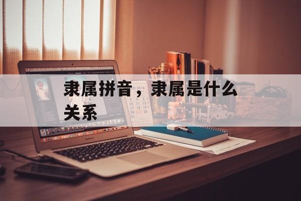 隶属拼音，隶属是什么关系-第1张图片-