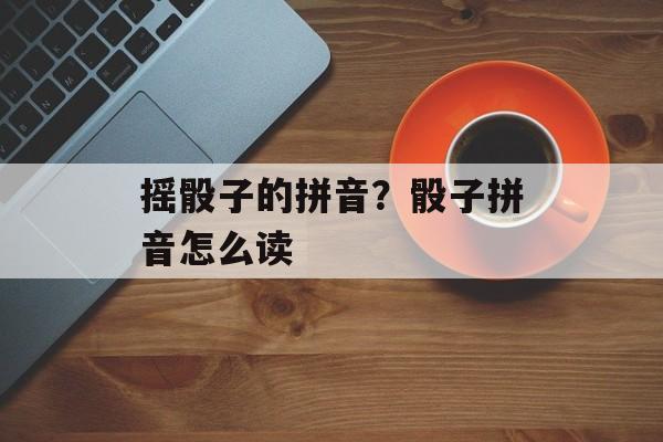 摇骰子的拼音？骰子拼音怎么读-第1张图片-
