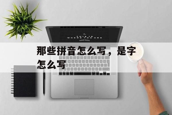 那些拼音怎么写，是字怎么写-第1张图片-