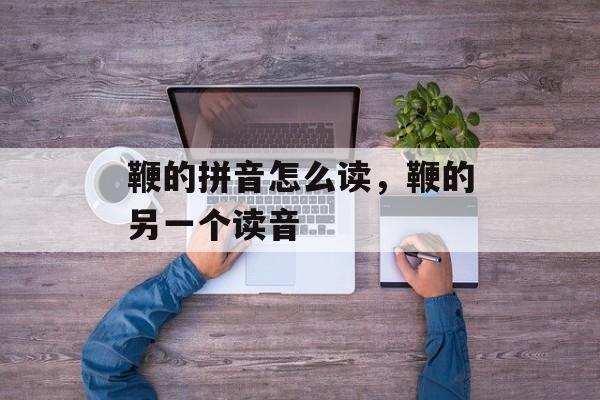 鞭的拼音怎么读，鞭的另一个读音-第1张图片-