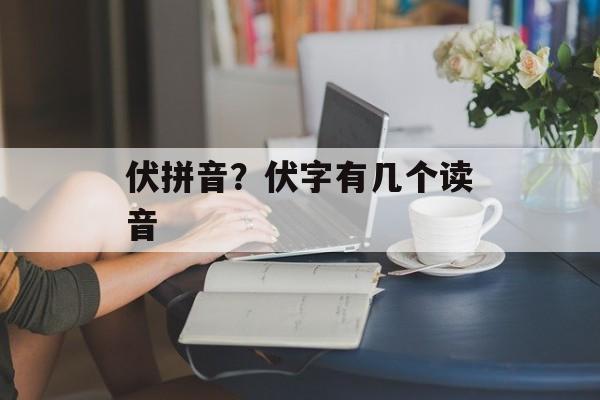 伏拼音？伏字有几个读音-第1张图片-