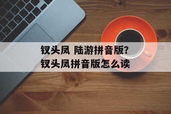 钗头凤 陆游拼音版？钗头凤拼音版怎么读-第1张图片-