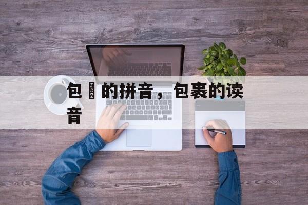 包裏的拼音，包裹的读音-第1张图片-