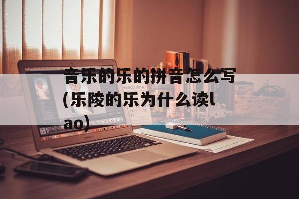音乐的乐的拼音怎么写(乐陵的乐为什么读lao)-第1张图片-